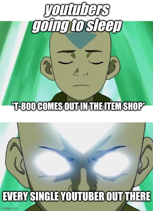 Aang Going Avatar State | youtubers going to sleep; *T-800 COMES OUT IN THE ITEM SHOP*; EVERY SINGLE YOUTUBER OUT THERE | image tagged in aang going avatar state | made w/ Imgflip meme maker