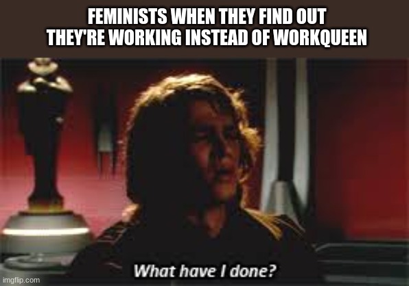My 1st feminist meme. | FEMINISTS WHEN THEY FIND OUT THEY'RE WORKING INSTEAD OF WORKQUEEN | image tagged in what have i done,triggered feminist,memes | made w/ Imgflip meme maker