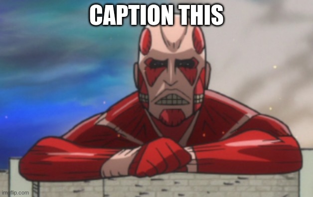https://imgflip.com/memetemplate/293248952/AOTJH-Colossal-Titan | CAPTION THIS | image tagged in aot jh colossal titan | made w/ Imgflip meme maker