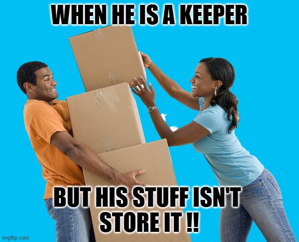 Couples | WHEN HE IS A KEEPER; BUT HIS STUFF ISN'T 

STORE IT !! | image tagged in moving | made w/ Imgflip meme maker