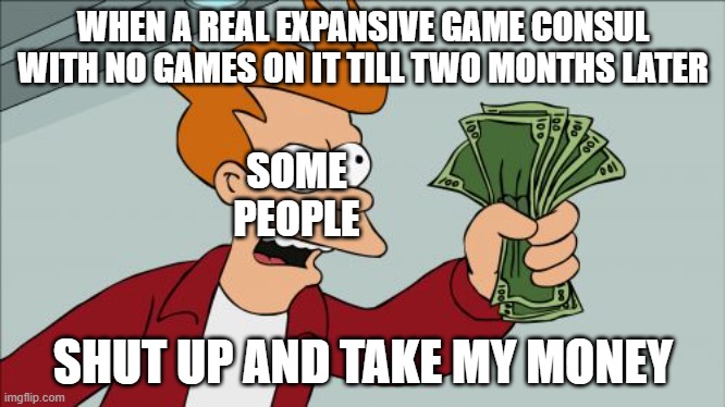 Money | WHEN A REAL EXPANSIVE GAME CONSUL WITH NO GAMES ON IT TILL TWO MONTHS LATER; SOME PEOPLE; SHUT UP AND TAKE MY MONEY | image tagged in memes,shut up and take my money fry | made w/ Imgflip meme maker