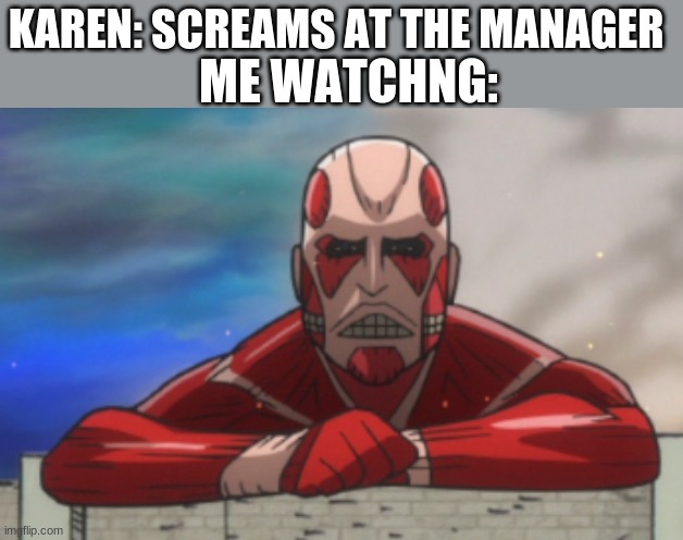 AOT:JH Colossal Titan | ME WATCHNG:; KAREN: SCREAMS AT THE MANAGER | image tagged in aot jh colossal titan | made w/ Imgflip meme maker