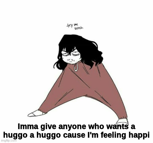 try me bitch | Imma give anyone who wants a huggo a huggo cause I'm feeling happi | image tagged in try me bitch | made w/ Imgflip meme maker