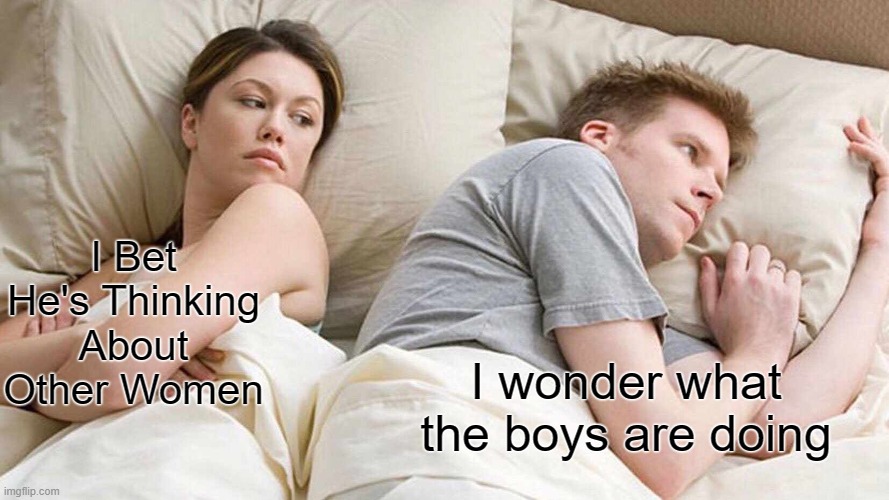 I Bet He's Thinking About Other Women | I Bet He's Thinking About Other Women; I wonder what the boys are doing | image tagged in memes,i bet he's thinking about other women | made w/ Imgflip meme maker