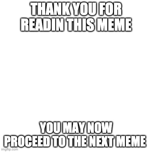 Go on | THANK YOU FOR READIN THIS MEME; YOU MAY NOW PROCEED TO THE NEXT MEME | image tagged in memes,blank transparent square | made w/ Imgflip meme maker
