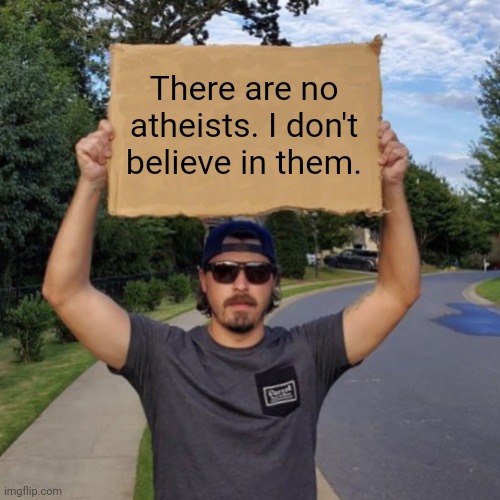 Veteran with a Sign | There are no atheists. I don't believe in them. | image tagged in veteran with a sign | made w/ Imgflip meme maker