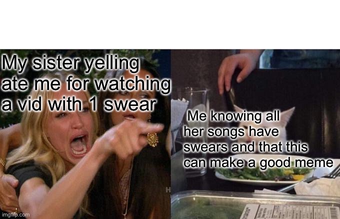 Woman Yelling At Cat Meme | My sister yelling ate me for watching a vid with 1 swear; Me knowing all her songs have swears and that this can make a good meme | image tagged in memes,woman yelling at cat | made w/ Imgflip meme maker