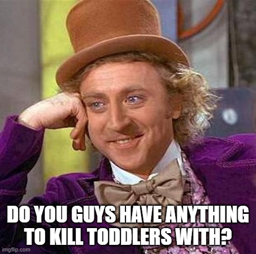 Creepy Condescending Wonka | DO YOU GUYS HAVE ANYTHING TO KILL TODDLERS WITH? | image tagged in memes,creepy condescending wonka | made w/ Imgflip meme maker