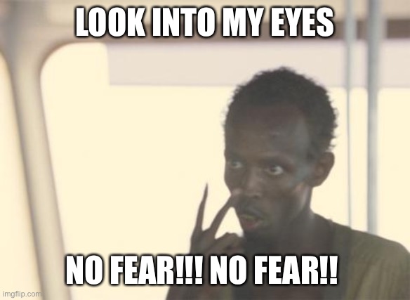 No fear!!! | LOOK INTO MY EYES; NO FEAR!!! NO FEAR!! | image tagged in memes,i'm the captain now | made w/ Imgflip meme maker