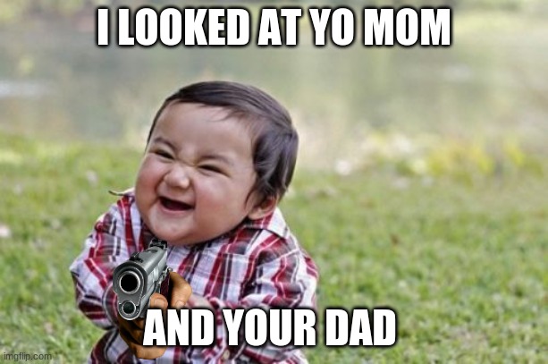 Evil Toddler | I LOOKED AT YO MOM; AND YOUR DAD | image tagged in memes,evil toddler | made w/ Imgflip meme maker