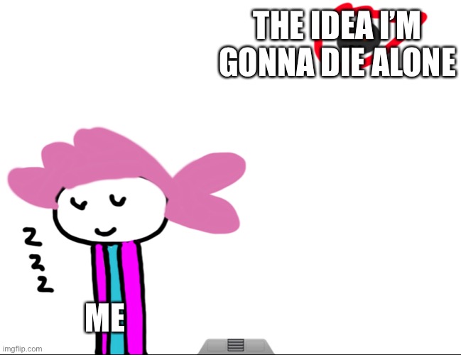 And yet...i dont trust people, nor do i thin k relationships are healthy | THE IDEA I’M GONNA DIE ALONE; ME | image tagged in alwayzbread world ending nap | made w/ Imgflip meme maker