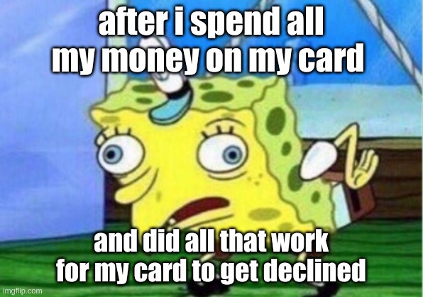 Mocking Spongebob Meme | after i spend all my money on my card; and did all that work for my card to get declined | image tagged in memes,mocking spongebob | made w/ Imgflip meme maker