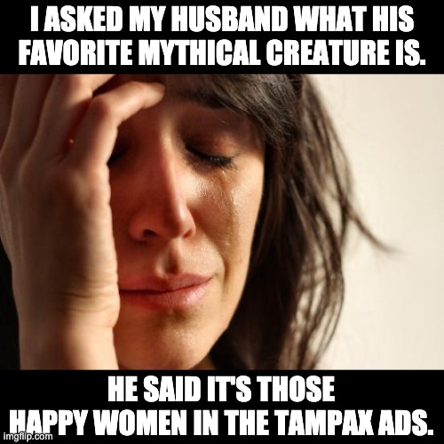 Mythical | I ASKED MY HUSBAND WHAT HIS FAVORITE MYTHICAL CREATURE IS. HE SAID IT'S THOSE HAPPY WOMEN IN THE TAMPAX ADS. | image tagged in memes,first world problems | made w/ Imgflip meme maker