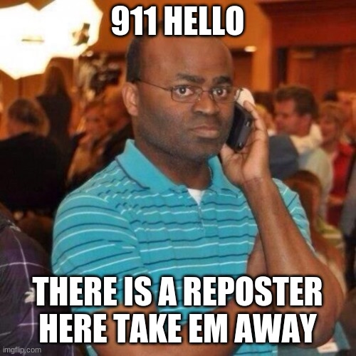 Calling the police | 911 HELLO THERE IS A REPOSTER HERE TAKE EM AWAY | image tagged in calling the police | made w/ Imgflip meme maker