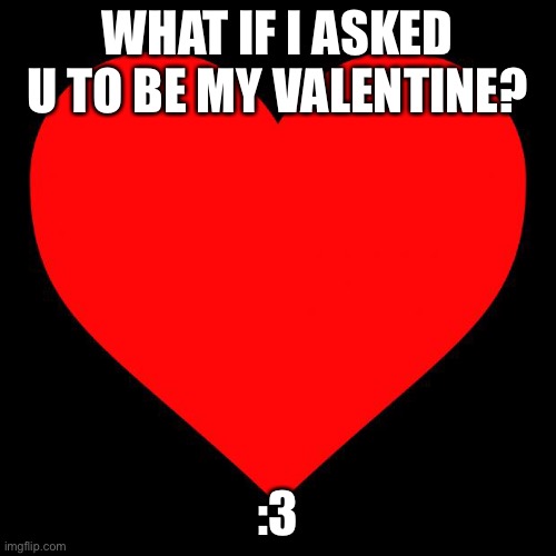 Heart | WHAT IF I ASKED U TO BE MY VALENTINE? :3 | image tagged in heart | made w/ Imgflip meme maker