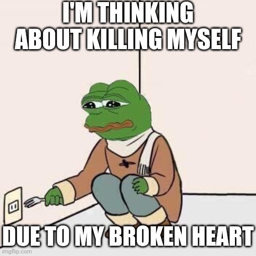 Sad Pepe Suicide | I'M THINKING ABOUT KILLING MYSELF; DUE TO MY BROKEN HEART | image tagged in sad pepe suicide | made w/ Imgflip meme maker