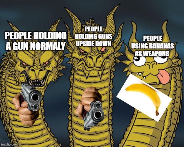 Do not look | PEOPLE HOLDING GUNS UPSIDE DOWN; PEOPLE HOLDING A GUN NORMALY; PEOPLE USING BANANAS AS WEAPONS | image tagged in three-headed dragon | made w/ Imgflip meme maker