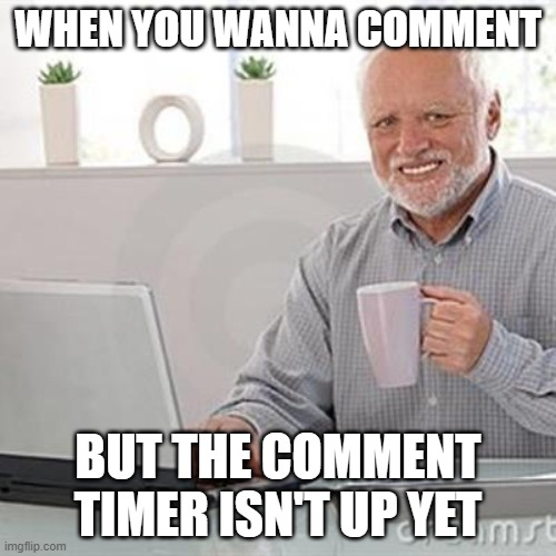 Sucks being on an alt | WHEN YOU WANNA COMMENT; BUT THE COMMENT TIMER ISN'T UP YET | image tagged in dead inside grandpa | made w/ Imgflip meme maker