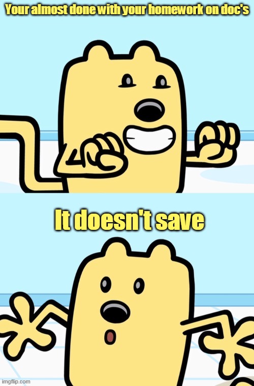 And I don't want to do it again | Your almost done with your homework on doc's; It doesn't save | image tagged in wubbzy realization,homework,oh wow are you actually reading these tags,well,wubbzy,cool | made w/ Imgflip meme maker