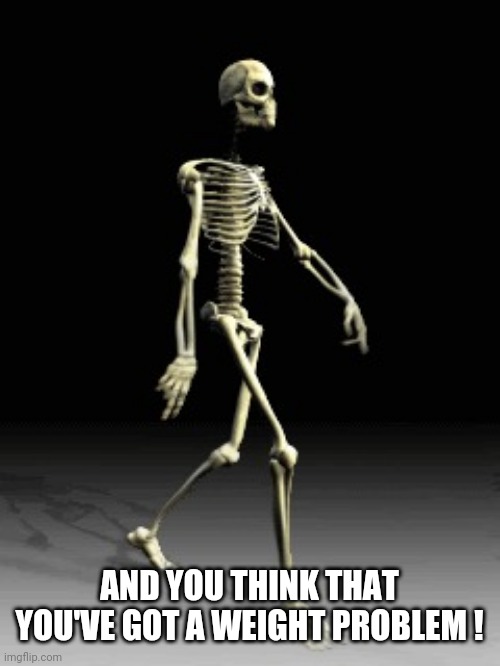 AND YOU THINK THAT YOU'VE GOT A WEIGHT PROBLEM ! | image tagged in boney | made w/ Imgflip meme maker