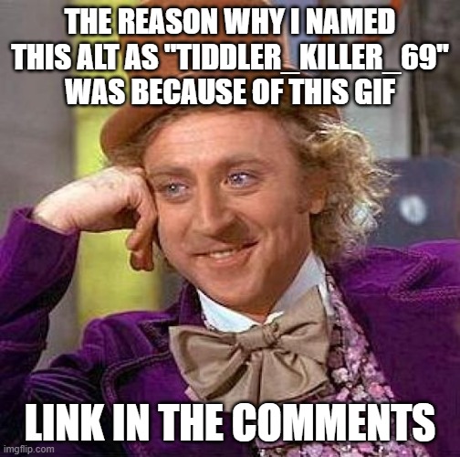 Creepy Condescending Wonka Meme | THE REASON WHY I NAMED THIS ALT AS "TIDDLER_KILLER_69" WAS BECAUSE OF THIS GIF; LINK IN THE COMMENTS | image tagged in memes,creepy condescending wonka | made w/ Imgflip meme maker