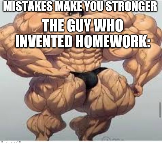 Mistakes make you stronger | MISTAKES MAKE YOU STRONGER; THE GUY WHO INVENTED HOMEWORK: | image tagged in mistakes make you stronger | made w/ Imgflip meme maker