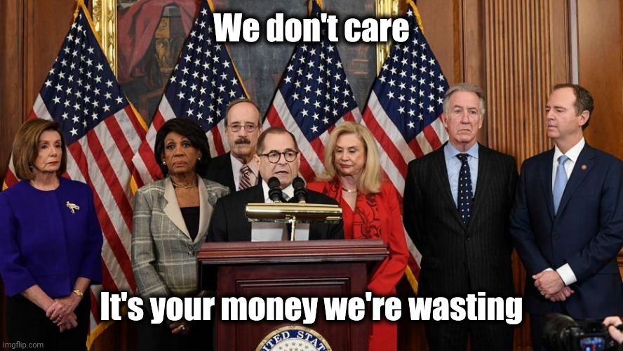 House Democrats | We don't care It's your money we're wasting | image tagged in house democrats | made w/ Imgflip meme maker