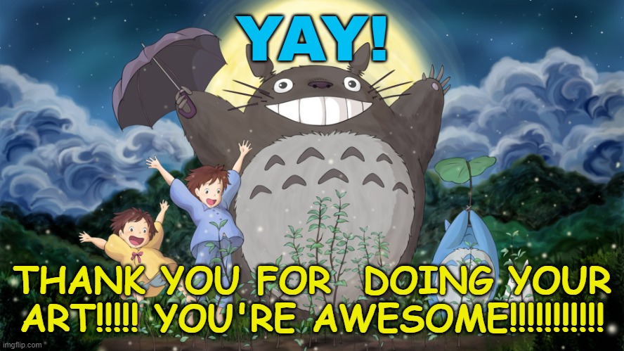 Totoro | YAY! THANK YOU FOR  DOING YOUR ART!!!!! YOU'RE AWESOME!!!!!!!!!!! | image tagged in totoro | made w/ Imgflip meme maker