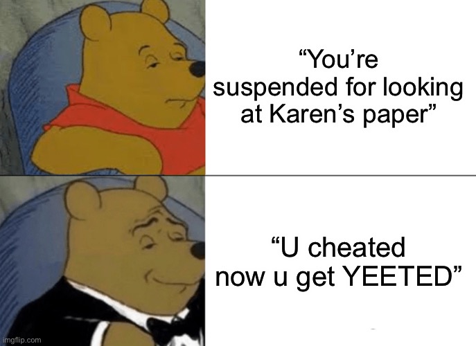 Cheat and yeet | “You’re suspended for looking at Karen’s paper”; “U cheated now u get YEETED” | image tagged in memes,tuxedo winnie the pooh | made w/ Imgflip meme maker