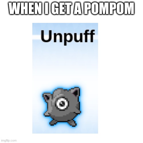 unpuff | WHEN I GET A POMPOM | image tagged in memes,blank transparent square | made w/ Imgflip meme maker