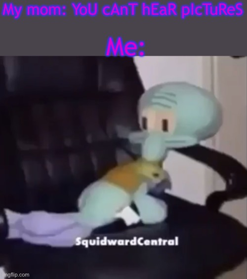 Do ya get it | Me:; My mom: YoU cAnT hEaR pIcTuReS | image tagged in squidward on a chair,funny memes | made w/ Imgflip meme maker
