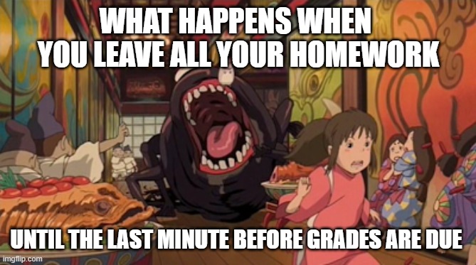 Spirited Away | WHAT HAPPENS WHEN 
YOU LEAVE ALL YOUR HOMEWORK; UNTIL THE LAST MINUTE BEFORE GRADES ARE DUE | image tagged in spirited away | made w/ Imgflip meme maker