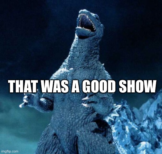 Laughing Godzilla | THAT WAS A GOOD SHOW | image tagged in laughing godzilla | made w/ Imgflip meme maker
