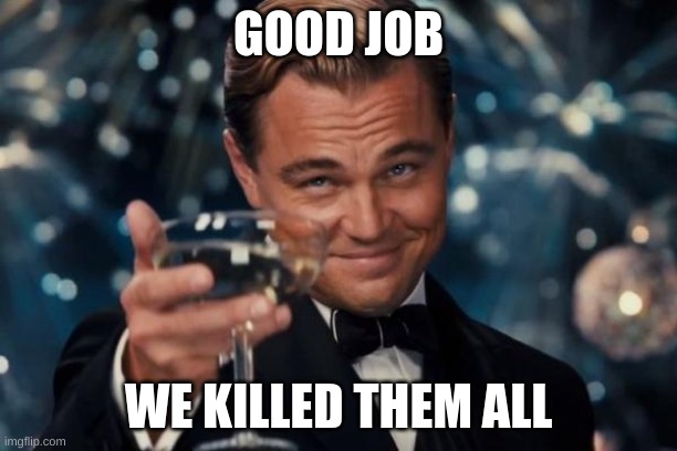 Murder | GOOD JOB; WE KILLED THEM ALL | image tagged in memes,leonardo dicaprio cheers | made w/ Imgflip meme maker