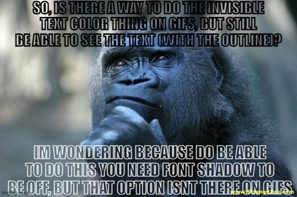 Deep Thoughts | SO, IS THERE A WAY TO DO THE INVISIBLE TEXT COLOR THING ON GIFS, BUT STILL BE ABLE TO SEE THE TEXT (WITH THE OUTLINE)? IM WONDERING BECAUSE DO BE ABLE TO DO THIS YOU NEED FONT SHADOW TO BE OFF, BUT THAT OPTION ISNT THERE ON GIFS | image tagged in deep thoughts | made w/ Imgflip meme maker