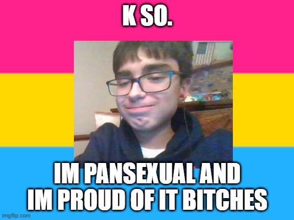 K SO. IM PANSEXUAL AND IM PROUD OF IT BITCHES | made w/ Imgflip meme maker