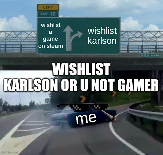 wishlist karlson now | wishlist a game on steam; wishlist karlson; WISHLIST KARLSON OR U NOT GAMER; me | image tagged in memes,left exit 12 off ramp | made w/ Imgflip meme maker