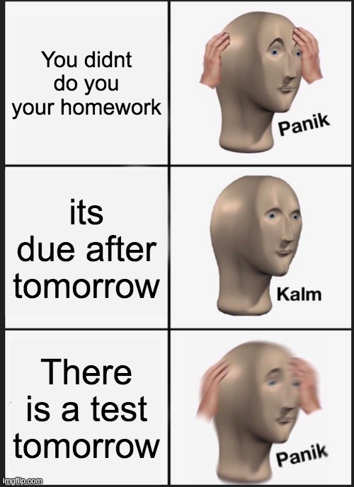 Panik Kalm Panik Meme | You didnt do you your homework; its due after tomorrow; There is a test tomorrow | image tagged in memes,panik kalm panik | made w/ Imgflip meme maker