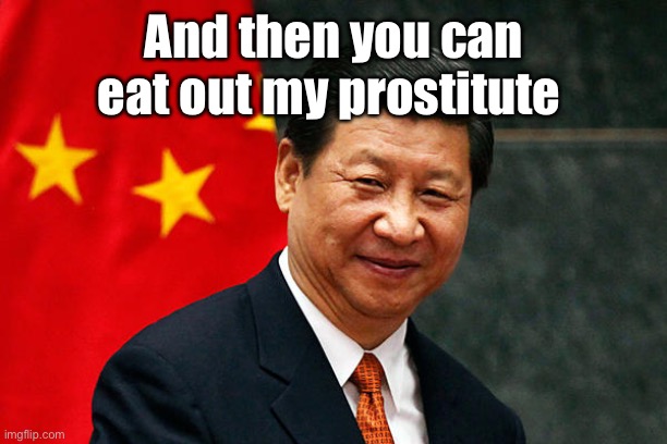 Xi Jinping | And then you can eat out my prostitute | image tagged in xi jinping | made w/ Imgflip meme maker
