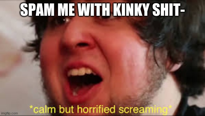 SPAM ME WITH KINKY SHIT- | made w/ Imgflip meme maker