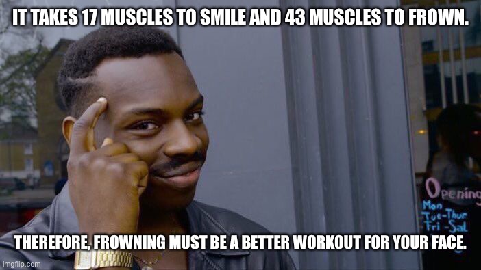 Roll Safe Think About It Meme | IT TAKES 17 MUSCLES TO SMILE AND 43 MUSCLES TO FROWN. THEREFORE, FROWNING MUST BE A BETTER WORKOUT FOR YOUR FACE. | image tagged in memes,roll safe think about it | made w/ Imgflip meme maker