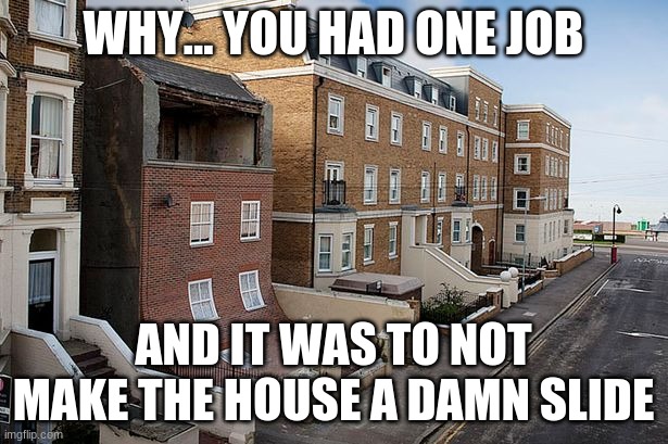 WHY... YOU HAD ONE JOB; AND IT WAS TO NOT MAKE THE HOUSE A DAMN SLIDE | made w/ Imgflip meme maker