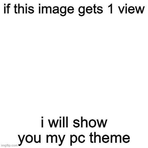 Blank Transparent Square Meme | if this image gets 1 view; i will show you my pc theme | image tagged in memes,blank transparent square | made w/ Imgflip meme maker