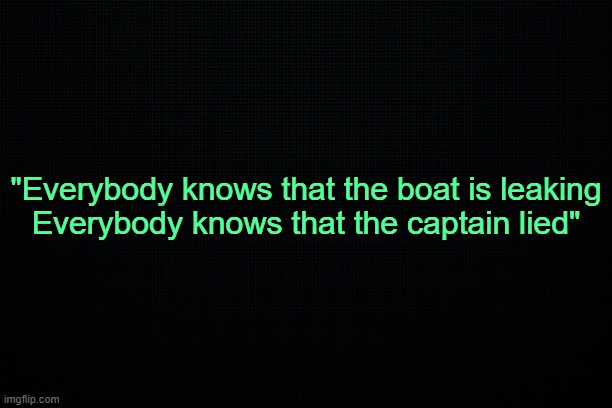 . | "Everybody knows that the boat is leaking
Everybody knows that the captain lied" | made w/ Imgflip meme maker