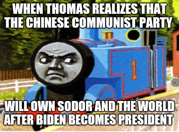 Thomas |  WHEN THOMAS REALIZES THAT THE CHINESE COMMUNIST PARTY; WILL OWN SODOR AND THE WORLD AFTER BIDEN BECOMES PRESIDENT | image tagged in thomas | made w/ Imgflip meme maker