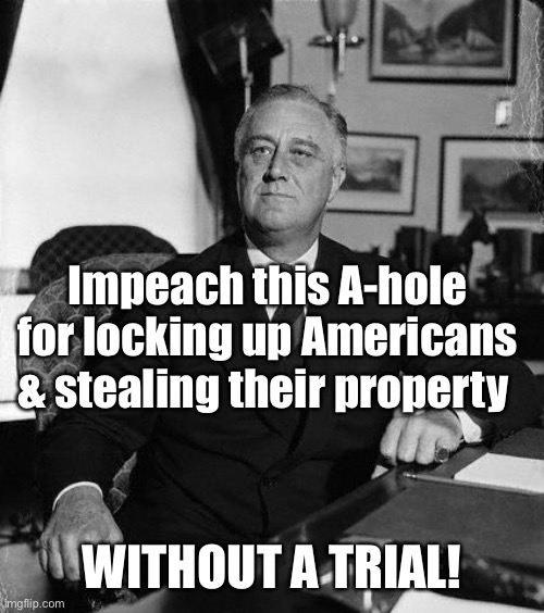 FdR | Impeach this A-hole for locking up Americans & stealing their property WITHOUT A TRIAL! | image tagged in fdr | made w/ Imgflip meme maker