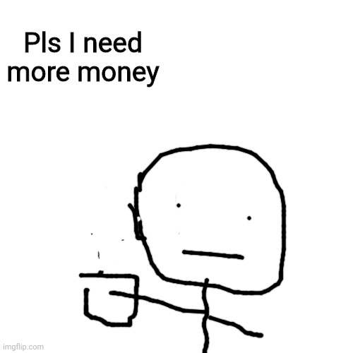 Pls I need more money | Pls I need more money | image tagged in custom template | made w/ Imgflip meme maker