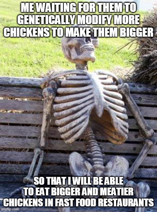Waiting Skeleton | ME WAITING FOR THEM TO GENETICALLY MODIFY MORE CHICKENS TO MAKE THEM BIGGER; SO THAT I WILL BE ABLE TO EAT BIGGER AND MEATIER CHICKENS IN FAST FOOD RESTAURANTS | image tagged in memes,waiting skeleton | made w/ Imgflip meme maker
