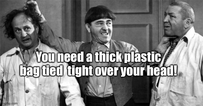 Three Stooges | You need a thick plastic bag tied  tight over your head! | image tagged in three stooges | made w/ Imgflip meme maker