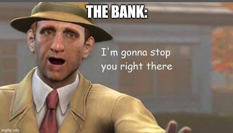 I’m gonna have to stop right there | THE BANK: | image tagged in i m gonna have to stop right there | made w/ Imgflip meme maker